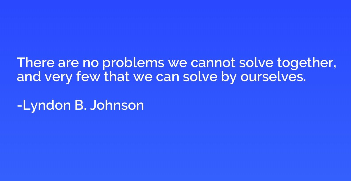 There are no problems we cannot solve together, and very few