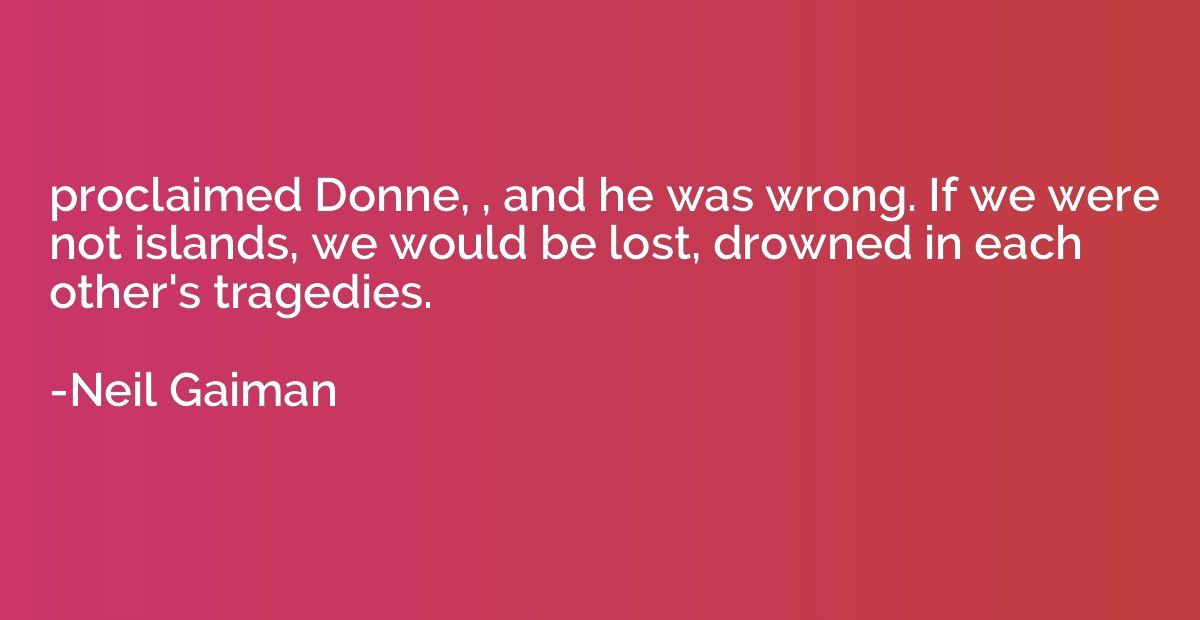 proclaimed Donne, , and he was wrong. If we were not islands