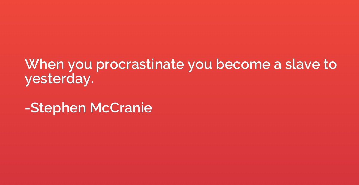When you procrastinate you become a slave to yesterday.