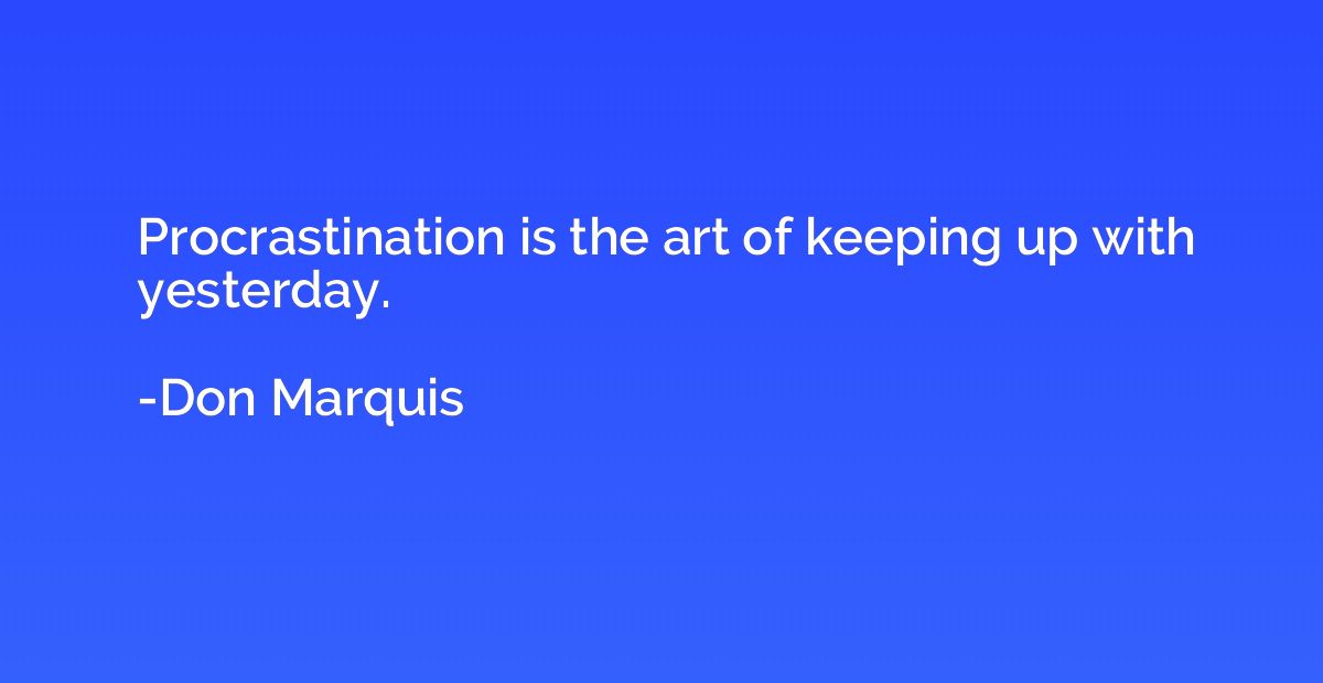Procrastination is the art of keeping up with yesterday.