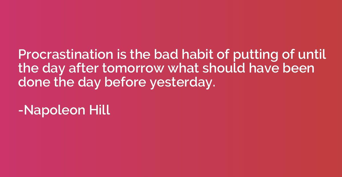 Procrastination is the bad habit of putting of until the day