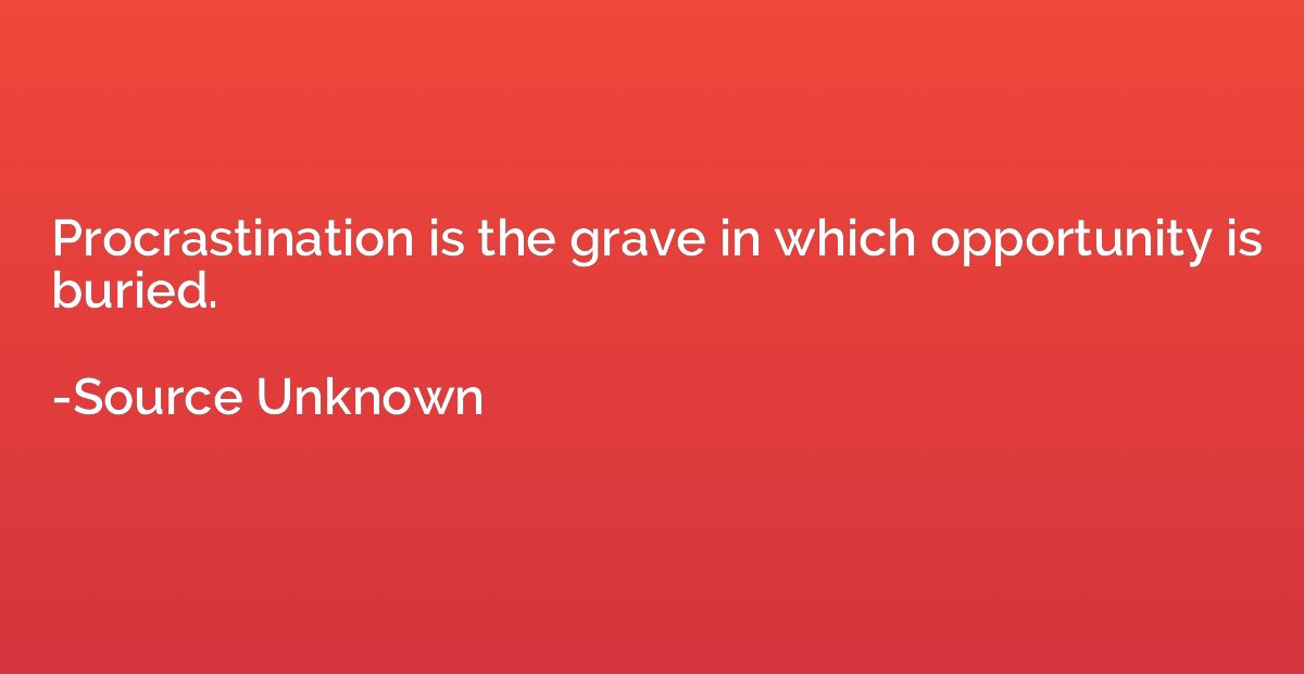 Procrastination is the grave in which opportunity is buried.