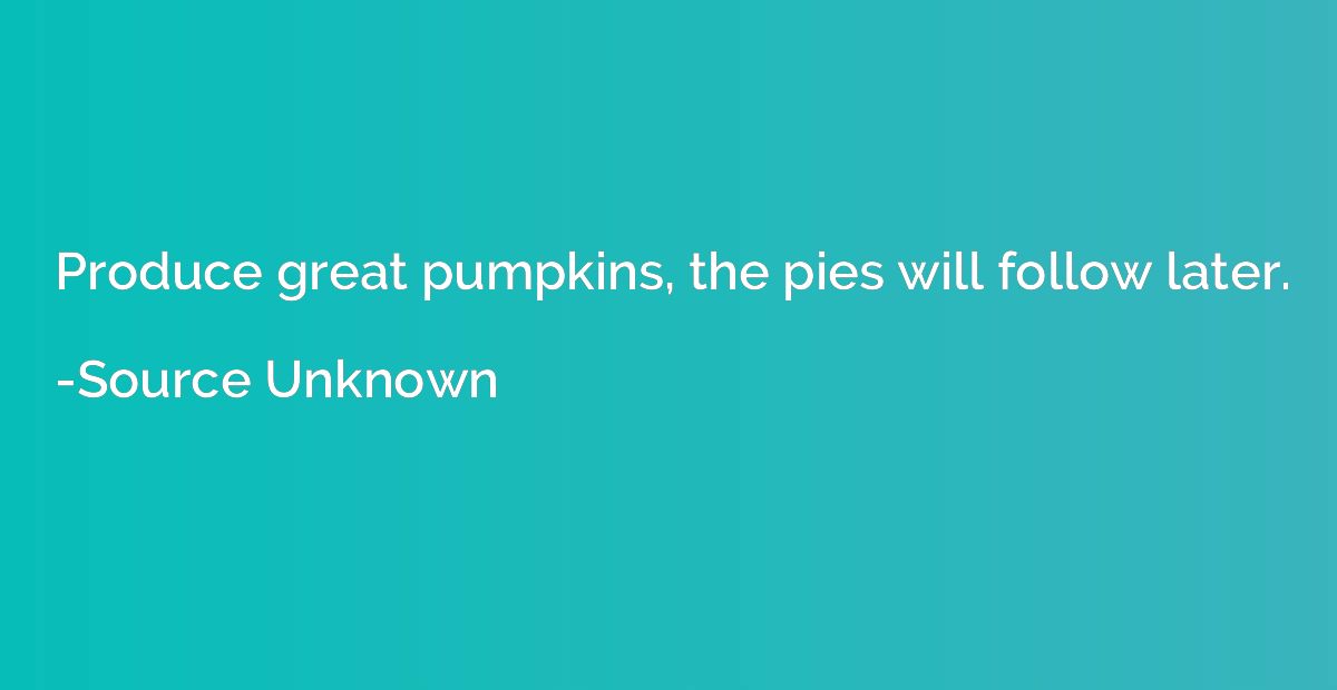Produce great pumpkins, the pies will follow later.