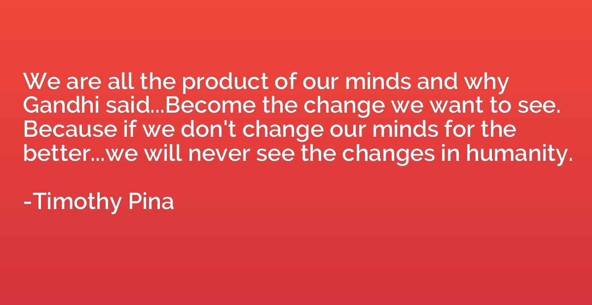 We are all the product of our minds and why Gandhi said...Be