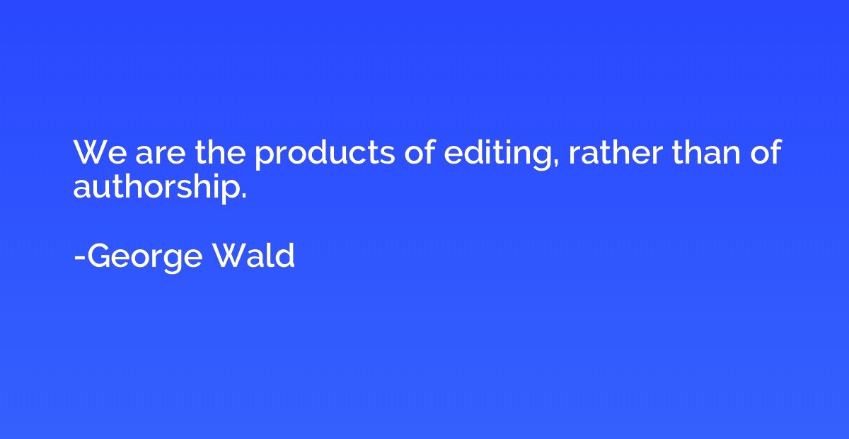 We are the products of editing, rather than of authorship.