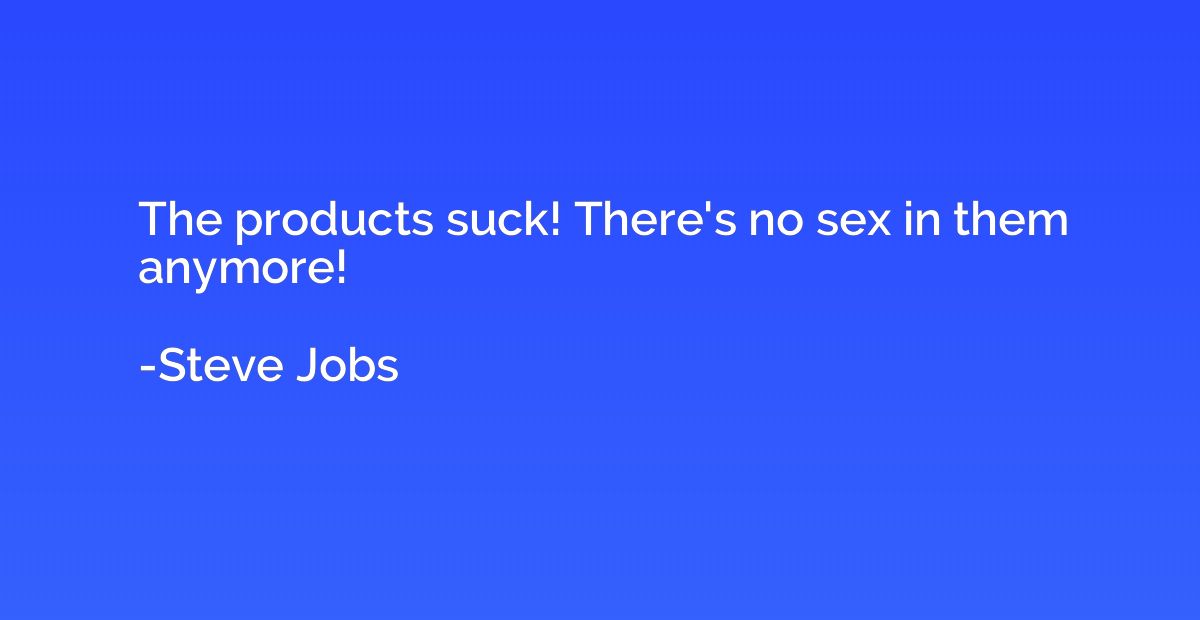 The products suck! There's no sex in them anymore!