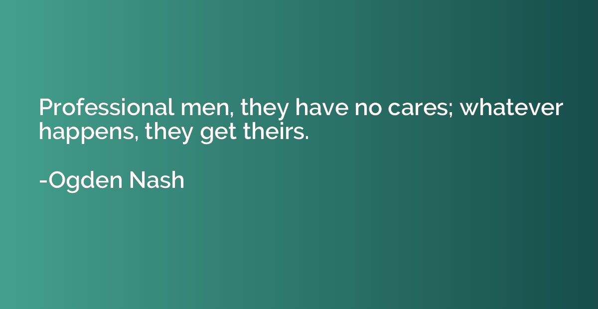 Professional men, they have no cares; whatever happens, they