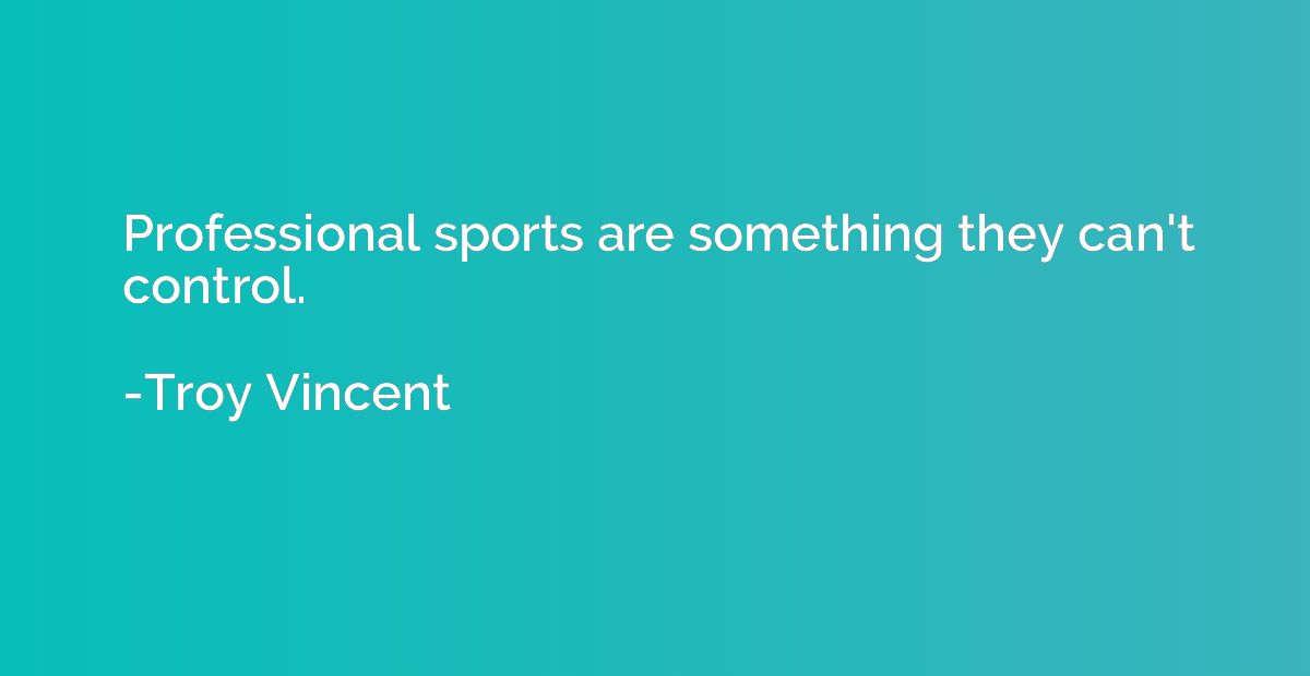 Professional sports are something they can't control.