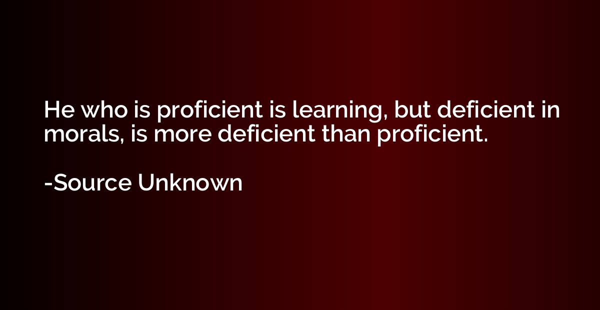 He who is proficient is learning, but deficient in morals, i