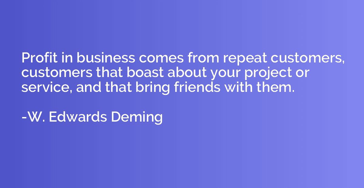 Profit in business comes from repeat customers, customers th
