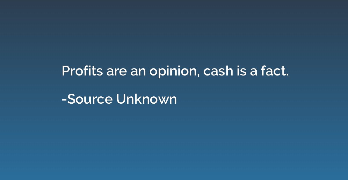 Profits are an opinion, cash is a fact.