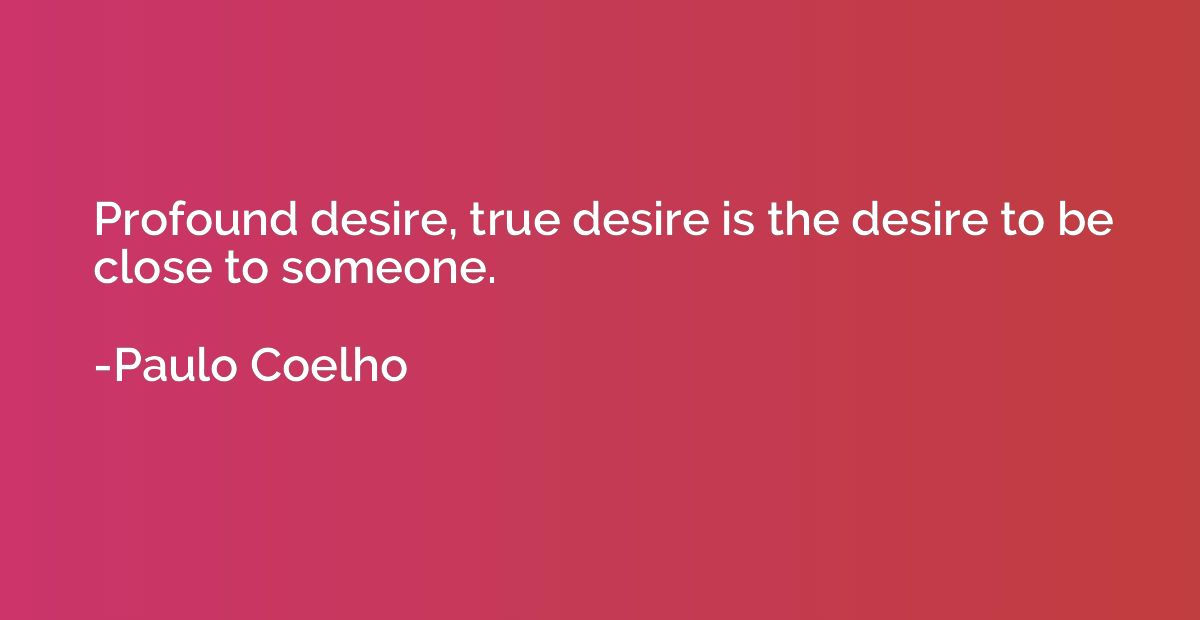 Profound desire, true desire is the desire to be close to so