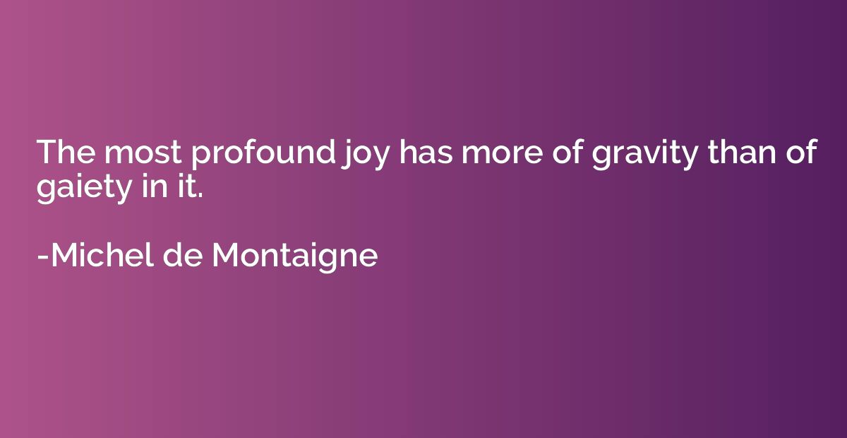 The most profound joy has more of gravity than of gaiety in 