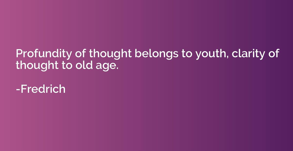 Profundity of thought belongs to youth, clarity of thought t