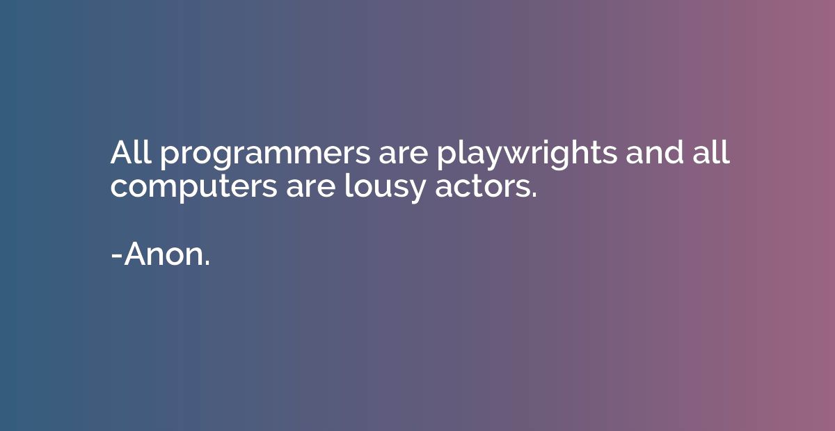 All programmers are playwrights and all computers are lousy 