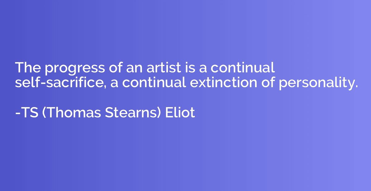 The progress of an artist is a continual self-sacrifice, a c