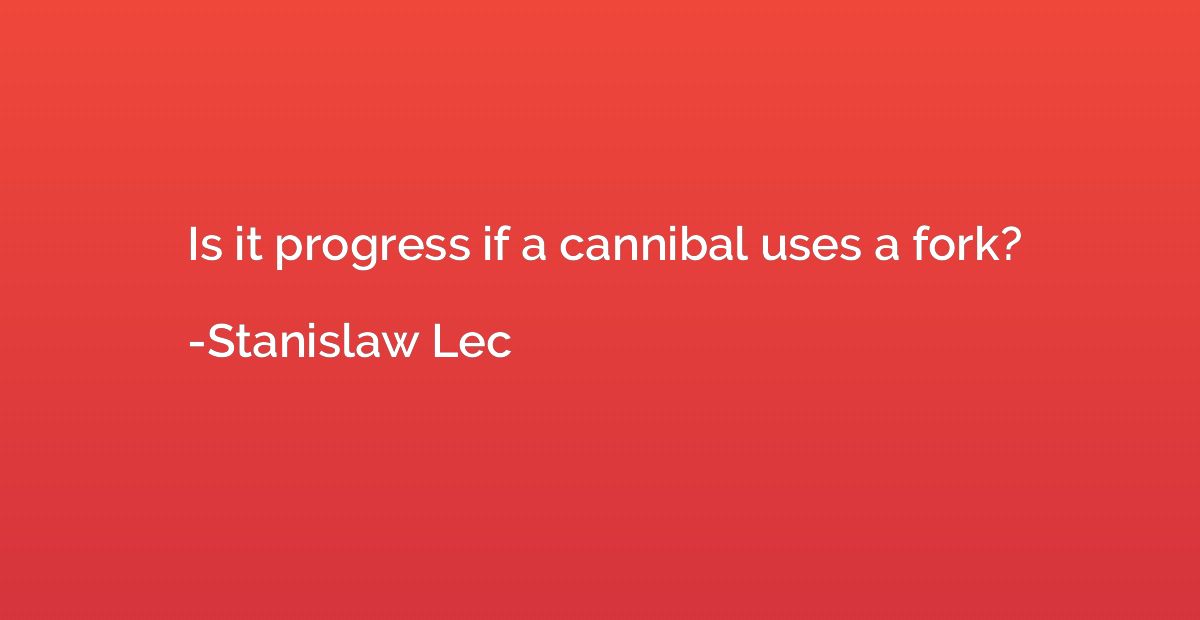 Is it progress if a cannibal uses a fork?