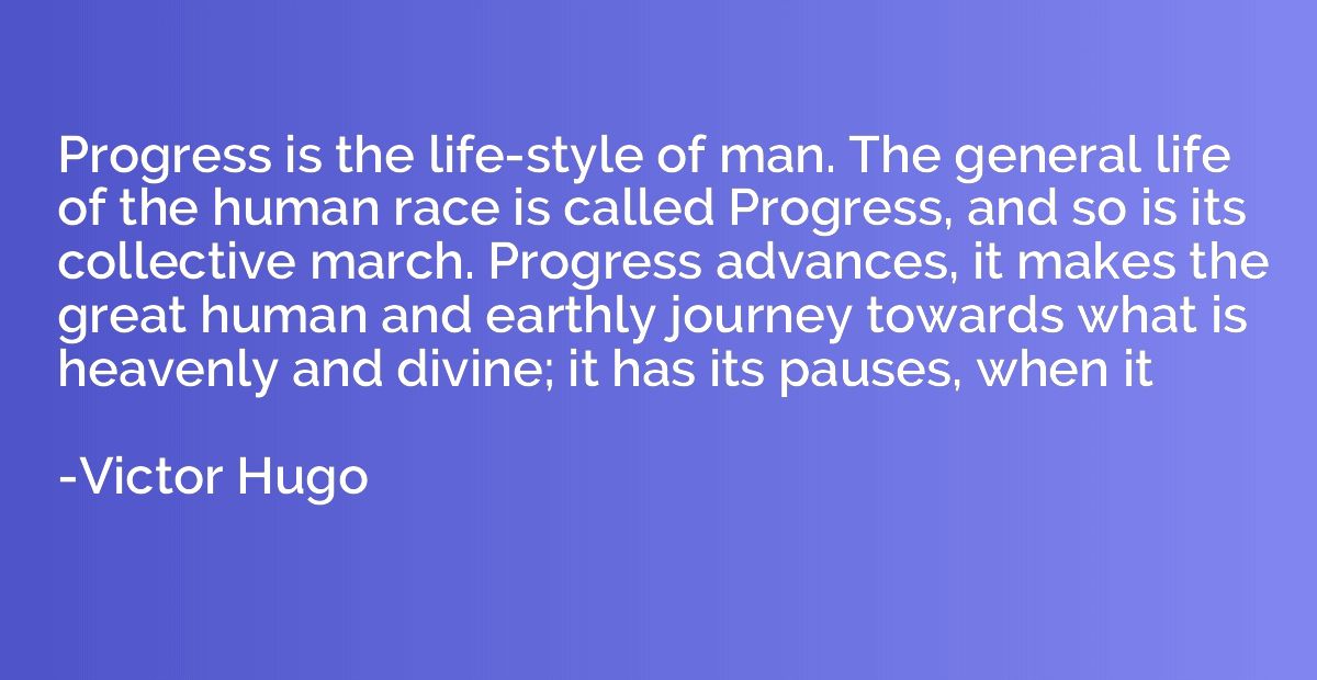 Progress is the life-style of man. The general life of the h