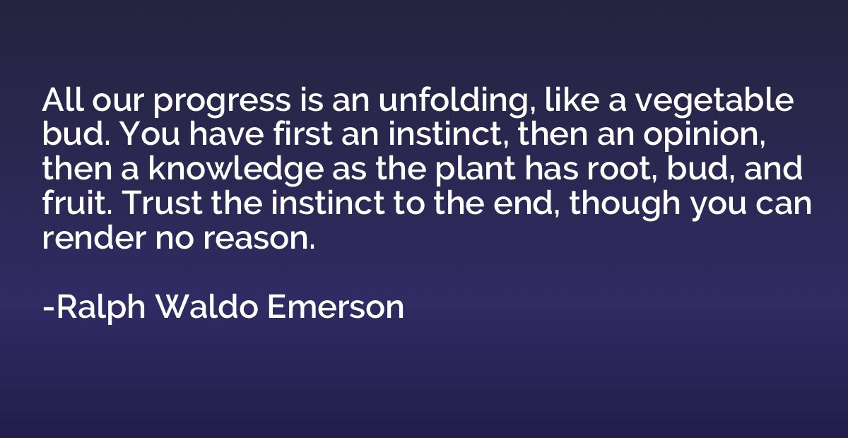 All our progress is an unfolding, like a vegetable bud. You 