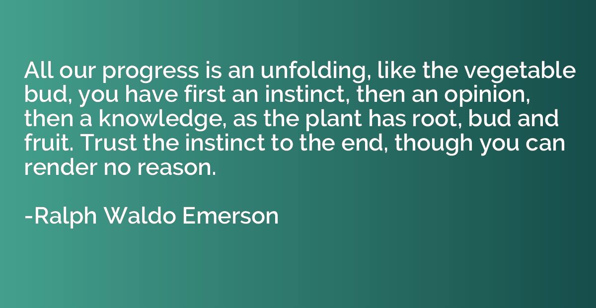 All our progress is an unfolding, like the vegetable bud, yo