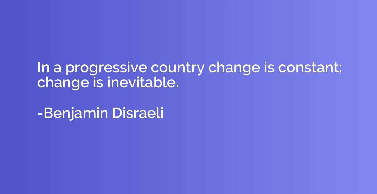 In a progressive country change is constant; change is inevi