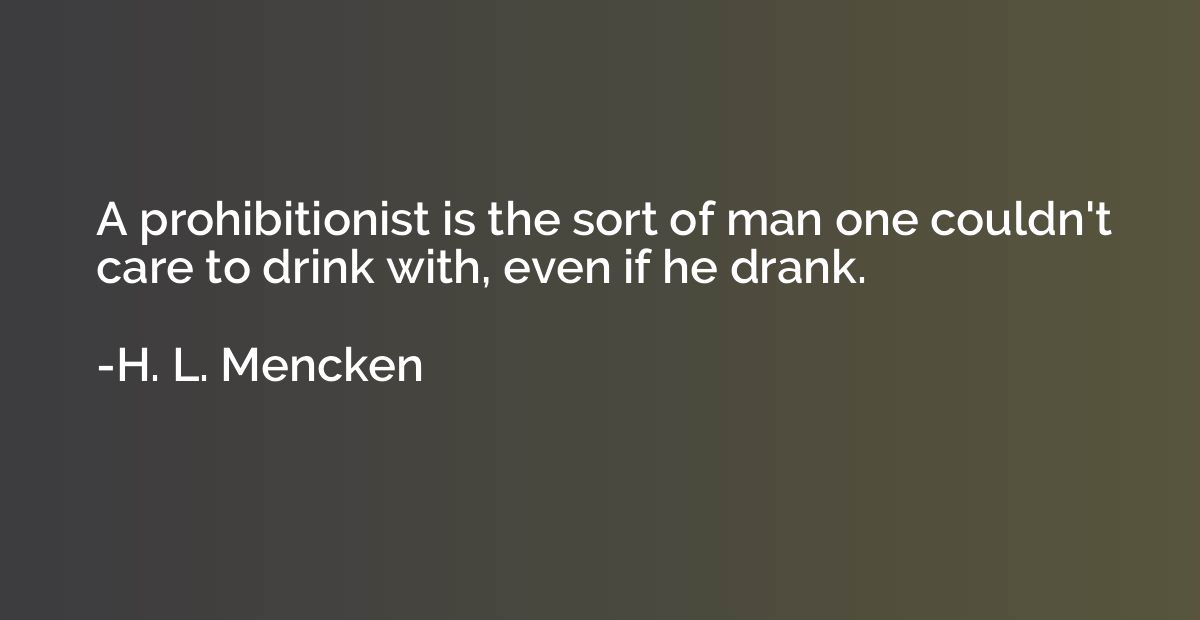 A prohibitionist is the sort of man one couldn't care to dri