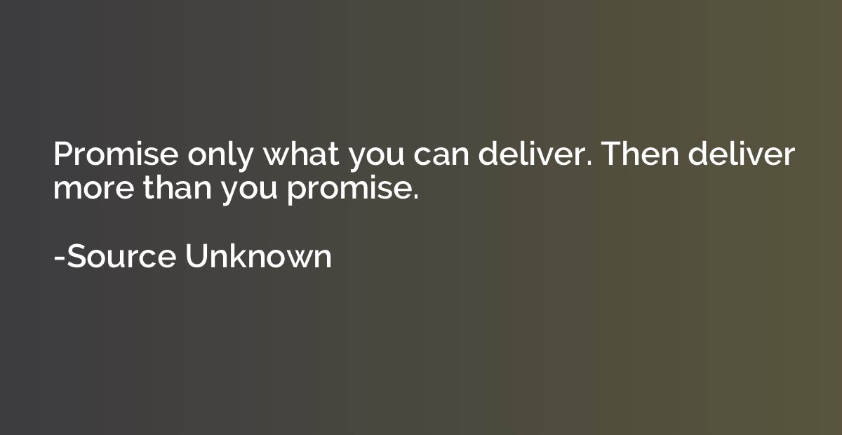 Promise only what you can deliver. Then deliver more than yo