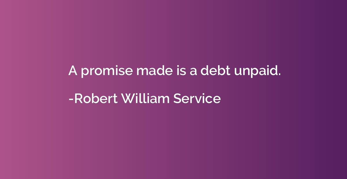 A promise made is a debt unpaid.