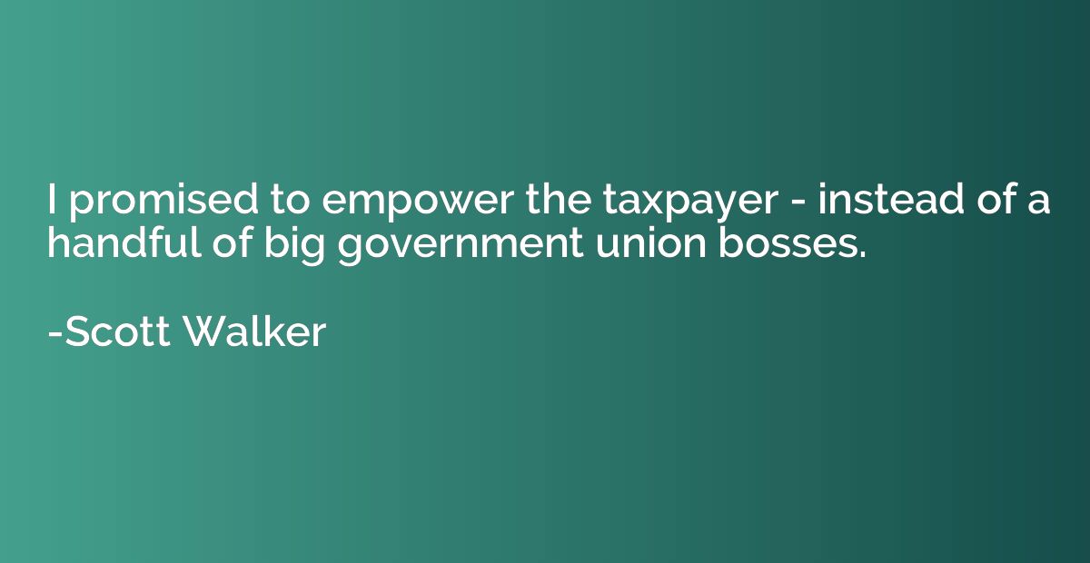 I promised to empower the taxpayer - instead of a handful of