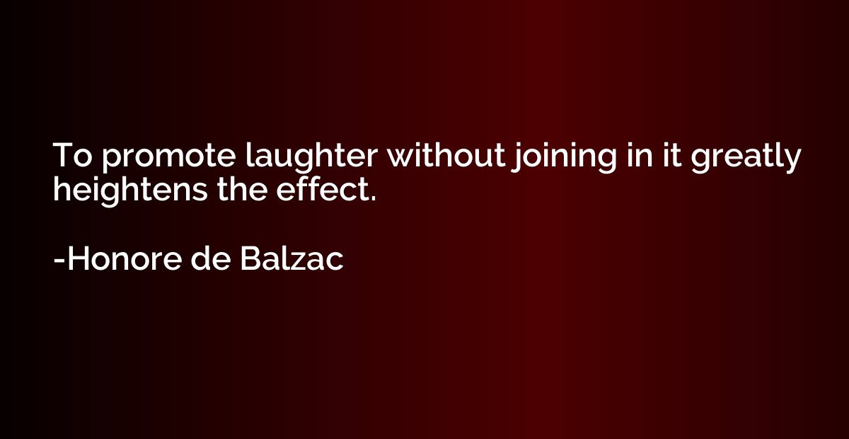 To promote laughter without joining in it greatly heightens 
