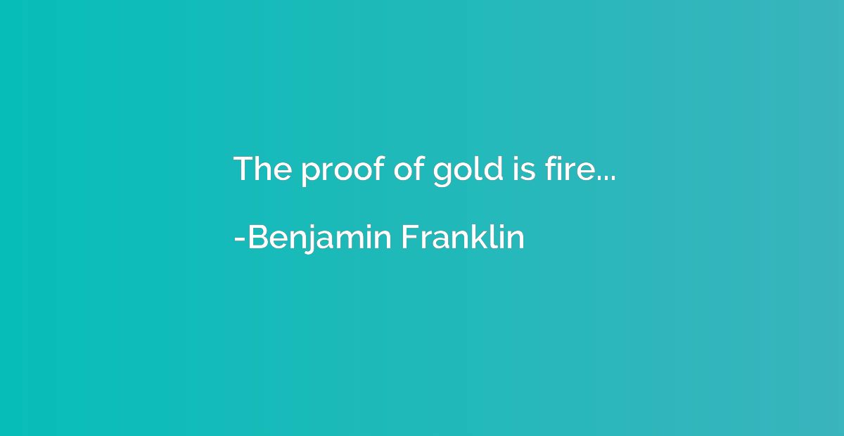 The proof of gold is fire...