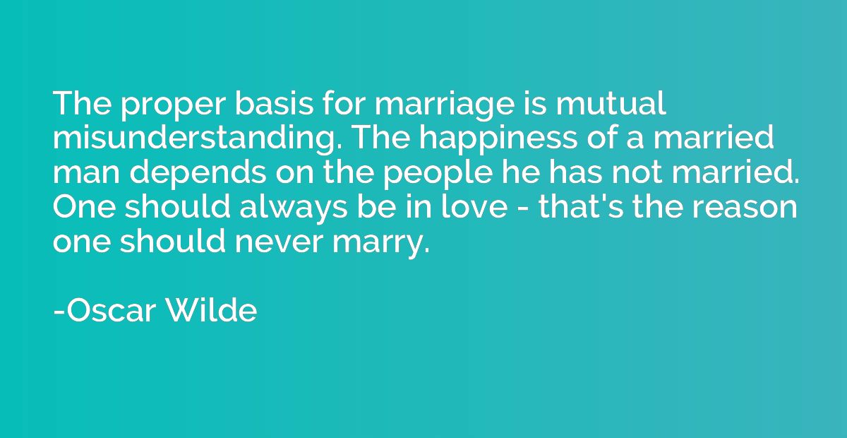 The proper basis for marriage is mutual misunderstanding. Th