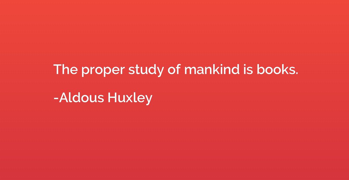 The proper study of mankind is books.