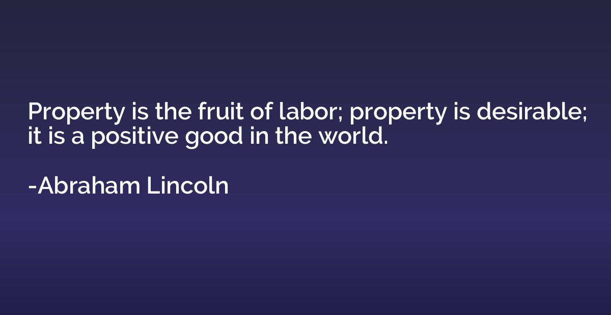 Property is the fruit of labor; property is desirable; it is