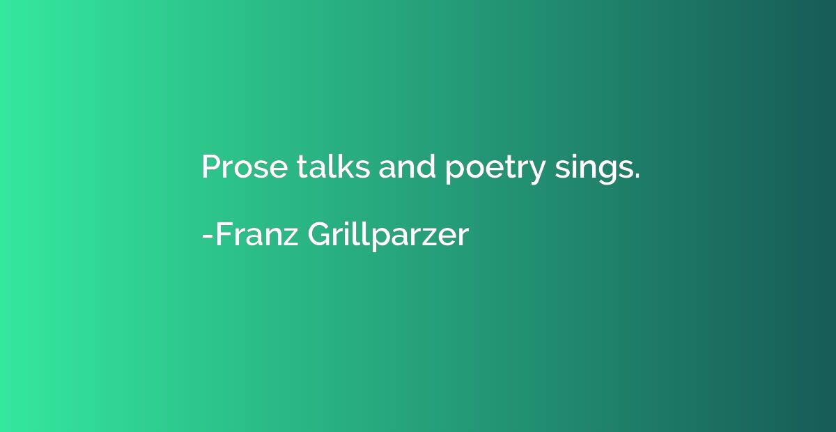 Prose talks and poetry sings.