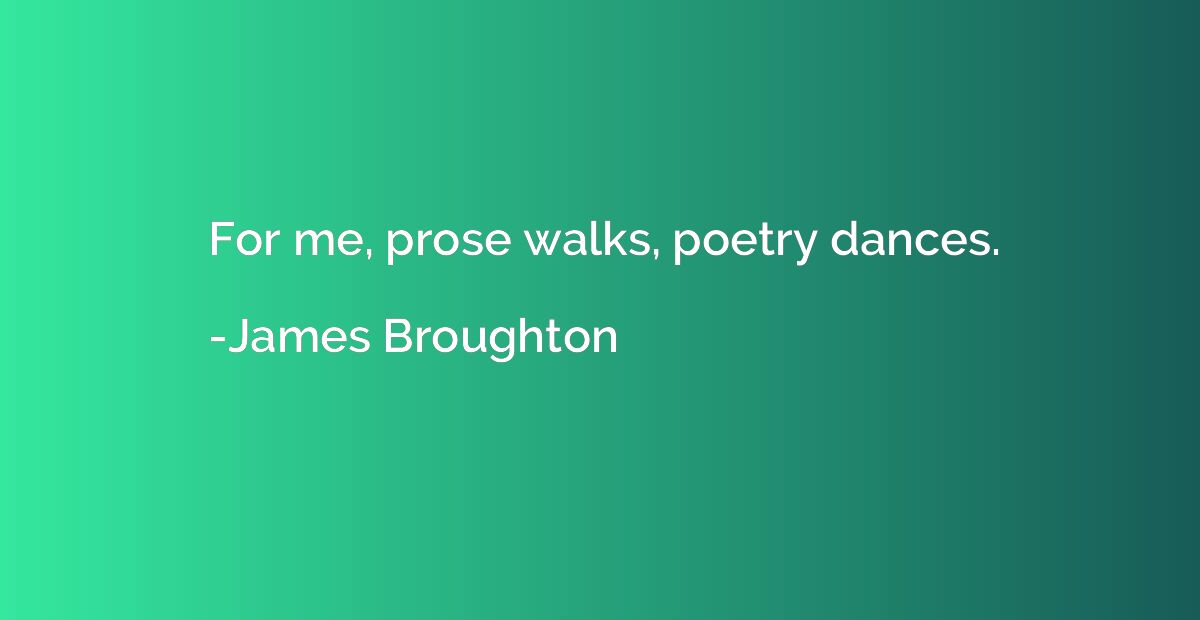 For me, prose walks, poetry dances.