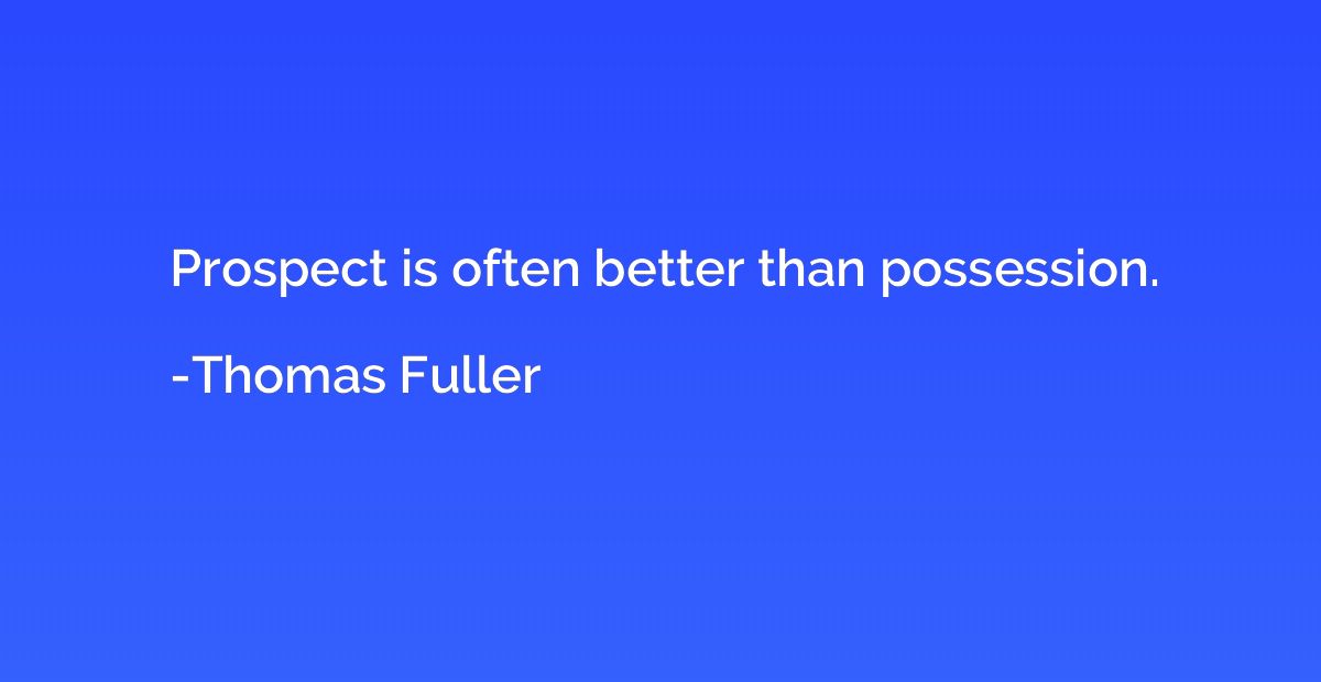 Prospect is often better than possession.