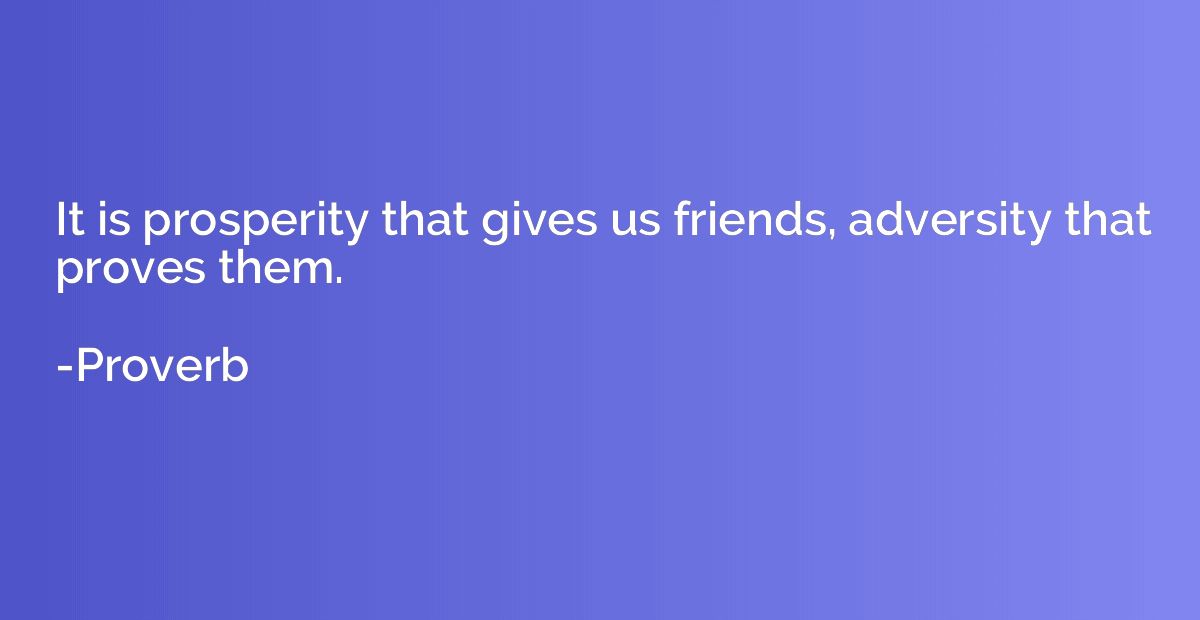 It is prosperity that gives us friends, adversity that prove