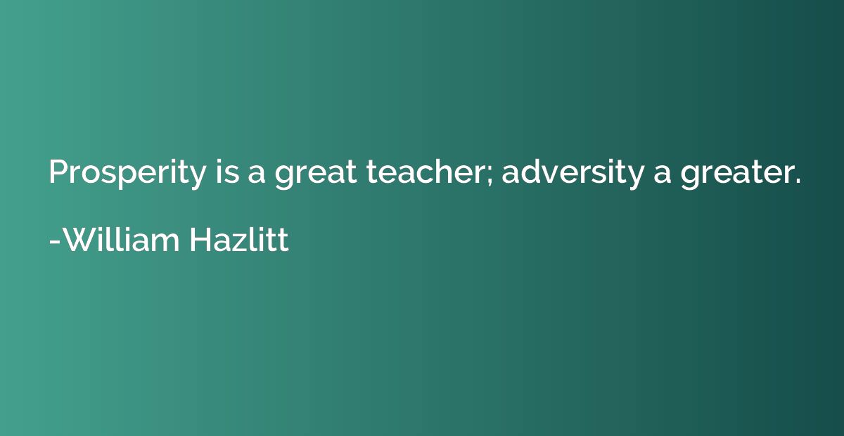 Prosperity is a great teacher; adversity a greater.