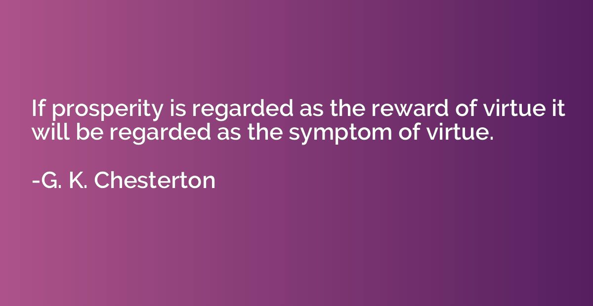 If prosperity is regarded as the reward of virtue it will be