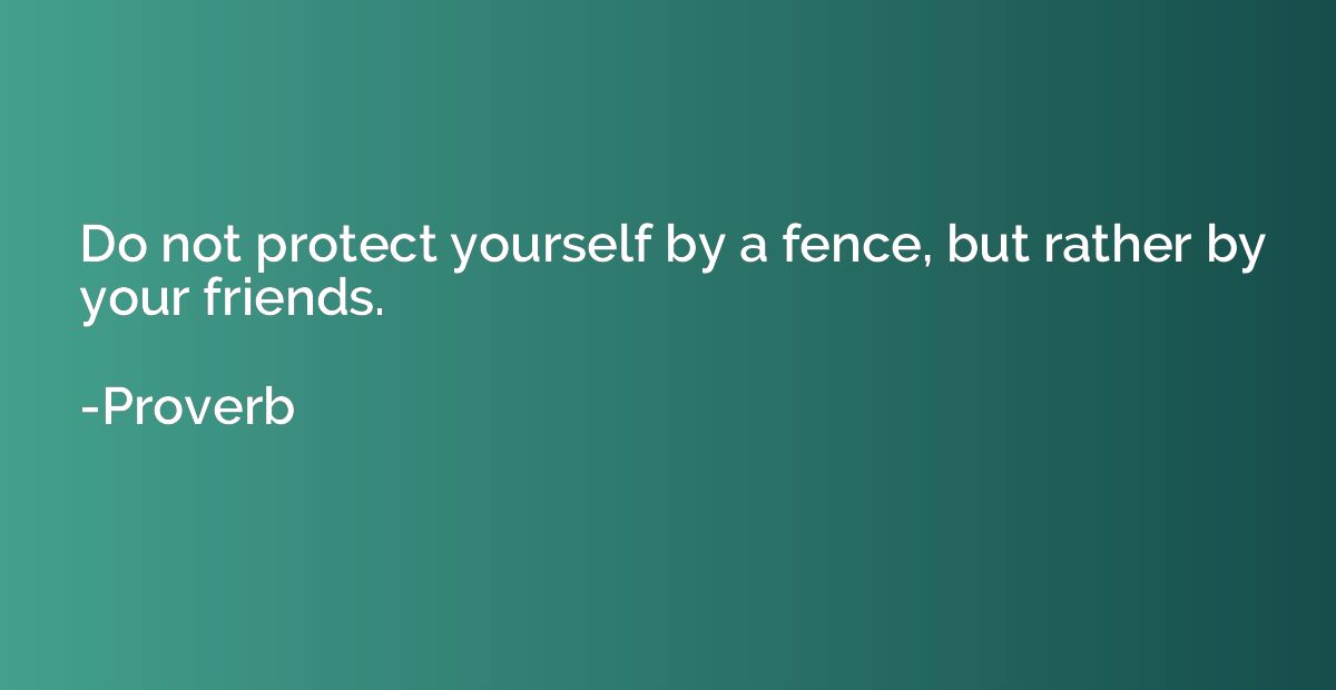 Do not protect yourself by a fence, but rather by your frien