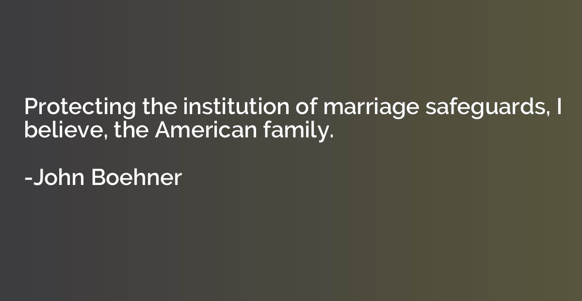 Protecting the institution of marriage safeguards, I believe