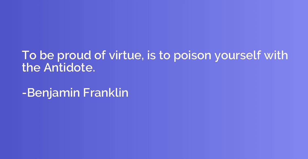 To be proud of virtue, is to poison yourself with the Antido
