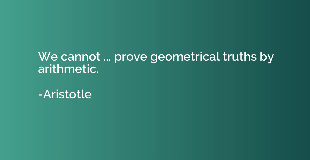 We cannot ... prove geometrical truths by arithmetic.