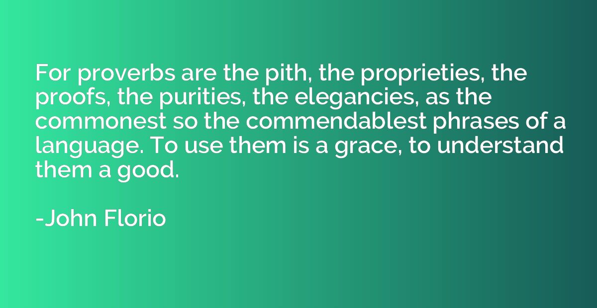 For proverbs are the pith, the proprieties, the proofs, the 