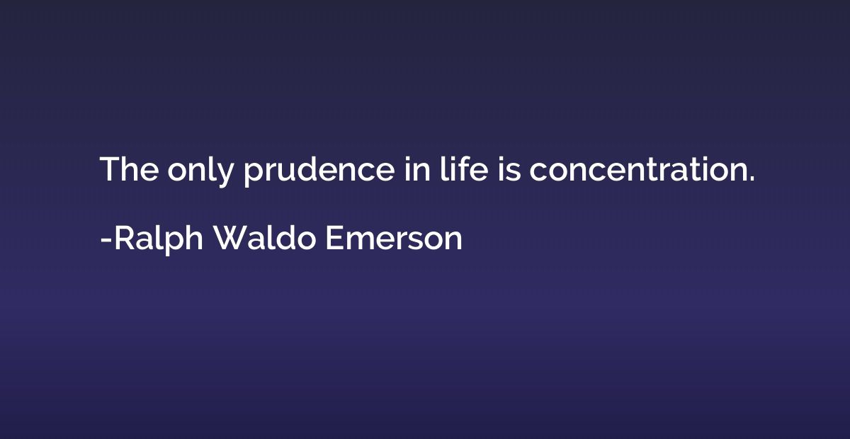 The only prudence in life is concentration.
