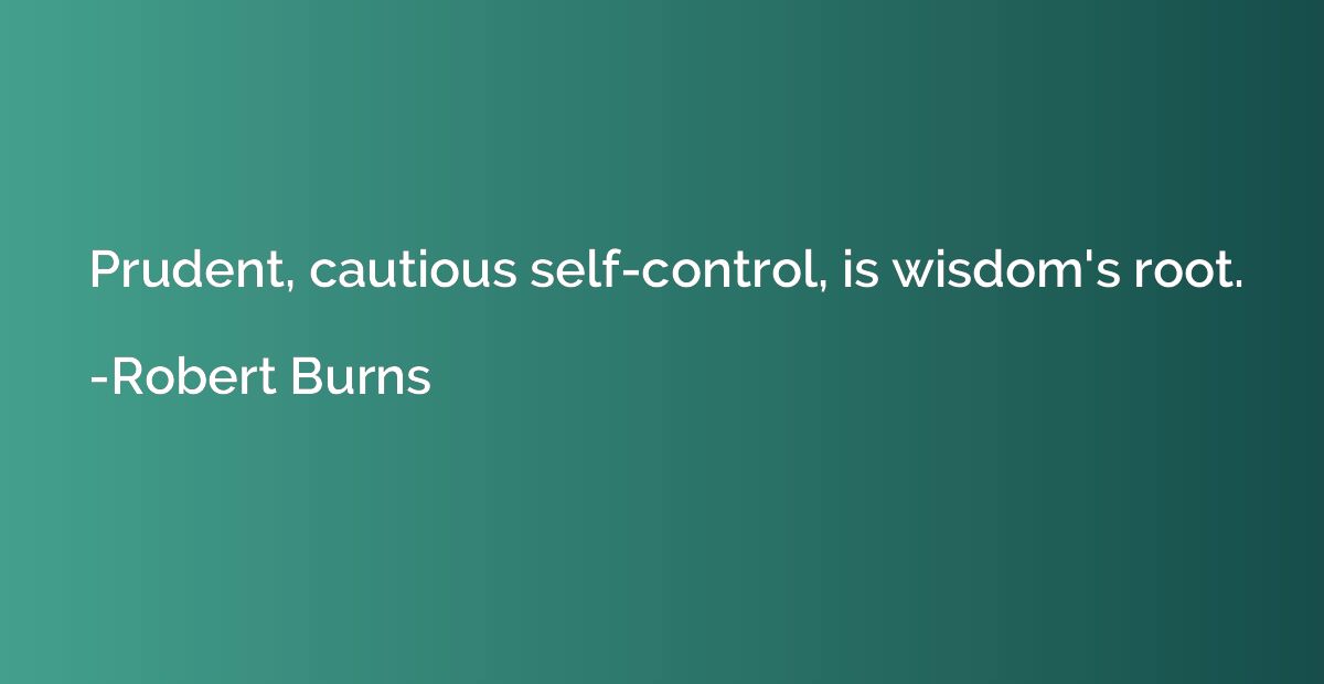 Prudent, cautious self-control, is wisdom's root.