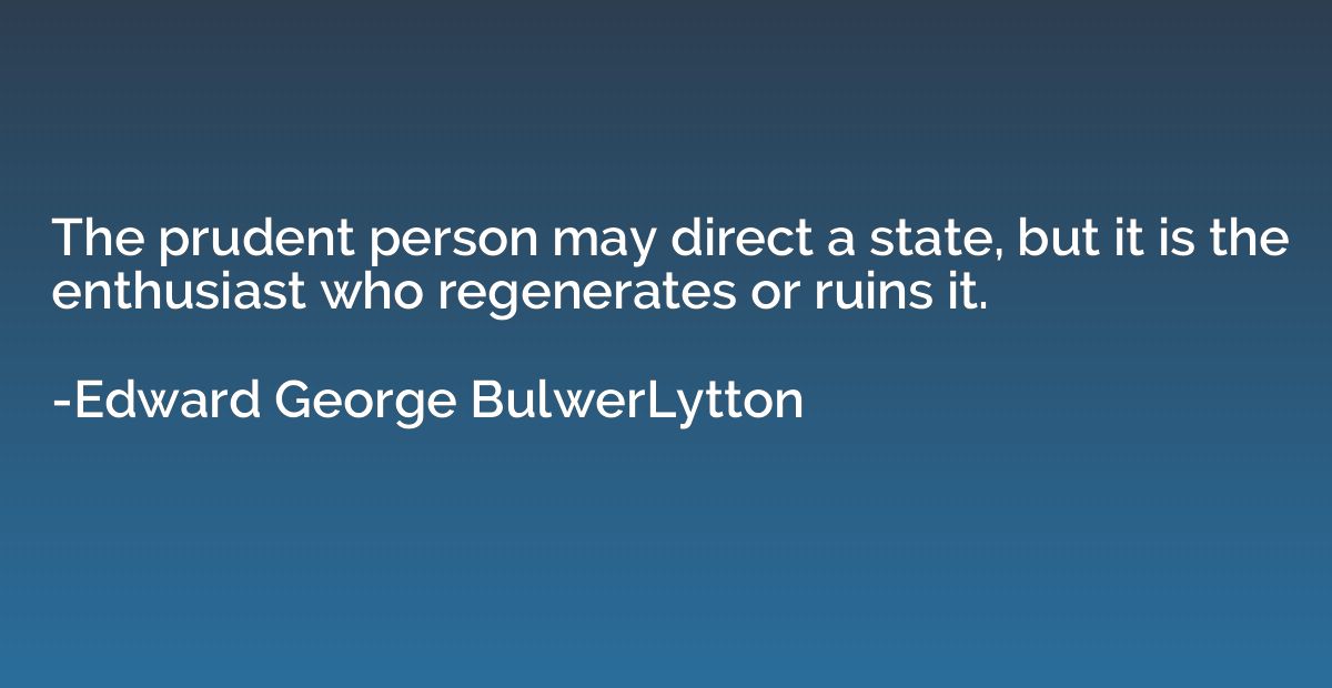 The prudent person may direct a state, but it is the enthusi