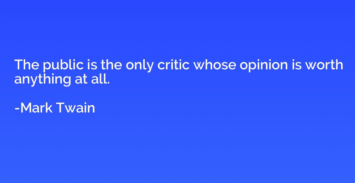 The public is the only critic whose opinion is worth anythin