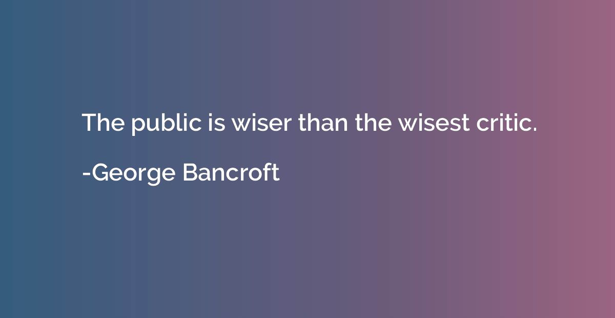 The public is wiser than the wisest critic.